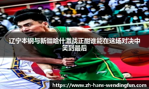 辽宁本钢与新疆哈什激战正酣谁能在这场对决中笑到最后