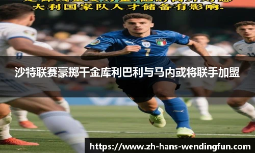 沙特联赛豪掷千金库利巴利与马内或将联手加盟